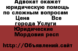 Адвокат окажет юридическую помощь по сложным вопросам  › Цена ­ 1 200 - Все города Услуги » Юридические   . Мордовия респ.